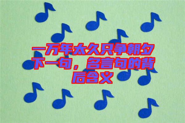 一萬年太久只爭(zhēng)朝夕下一句，名言句的背后含義