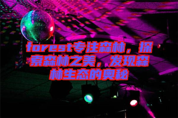 forest專注森林，探索森林之美，發(fā)現(xiàn)森林生態(tài)的奧秘