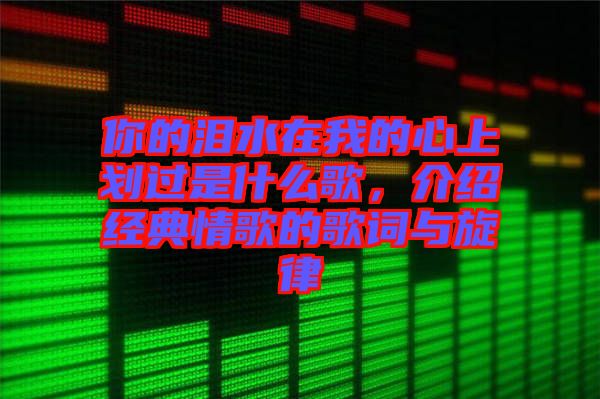 你的淚水在我的心上劃過(guò)是什么歌，介紹經(jīng)典情歌的歌詞與旋律