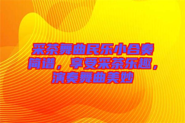 采茶舞曲民樂小合奏簡譜，享受采茶樂趣，演奏舞曲美妙
