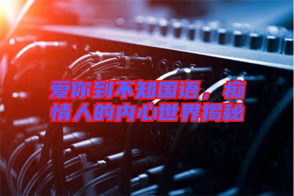 愛你到不知國語，癡情人的內(nèi)心世界揭秘