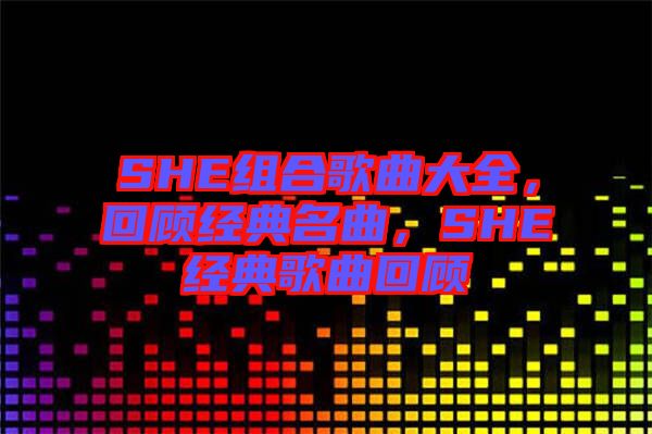 SHE組合歌曲大全，回顧經(jīng)典名曲，SHE經(jīng)典歌曲回顧