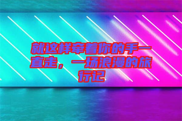 就這樣牽著你的手一直走，一場(chǎng)浪漫的旅行記