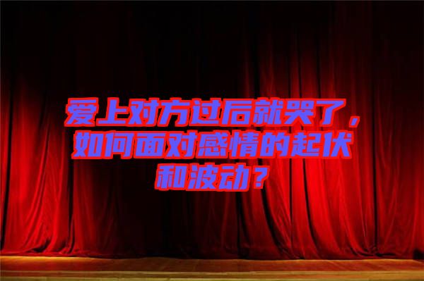 愛(ài)上對(duì)方過(guò)后就哭了，如何面對(duì)感情的起伏和波動(dòng)？