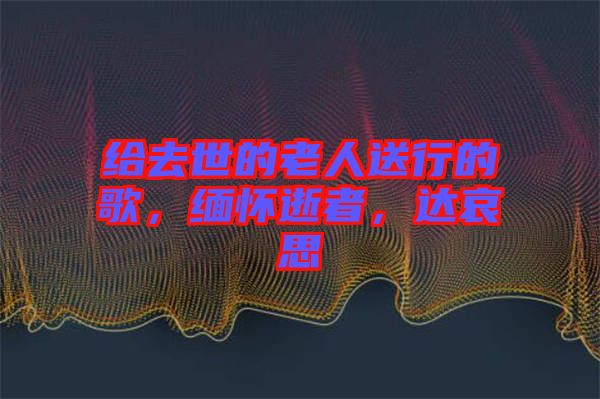 給去世的老人送行的歌，緬懷逝者，達哀思