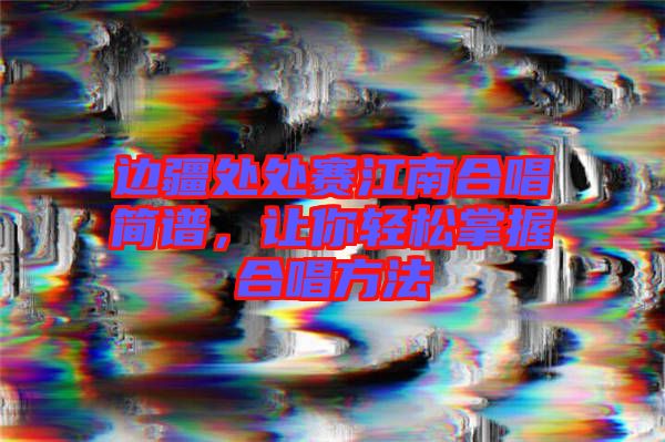邊疆處處賽江南合唱簡譜，讓你輕松掌握合唱方法
