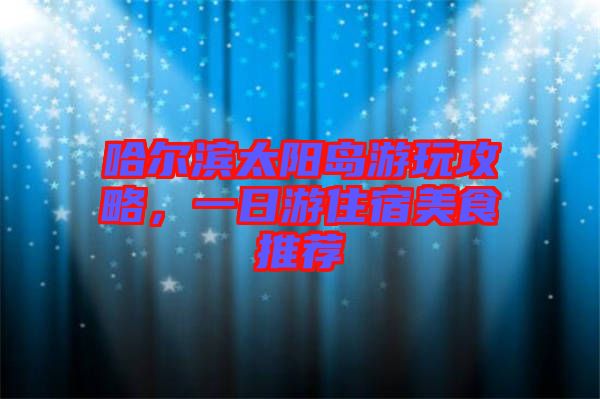 哈爾濱太陽(yáng)島游玩攻略，一日游住宿美食推薦