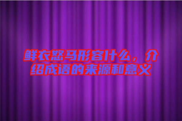 鮮衣怒馬形容什么，介紹成語的來源和意義