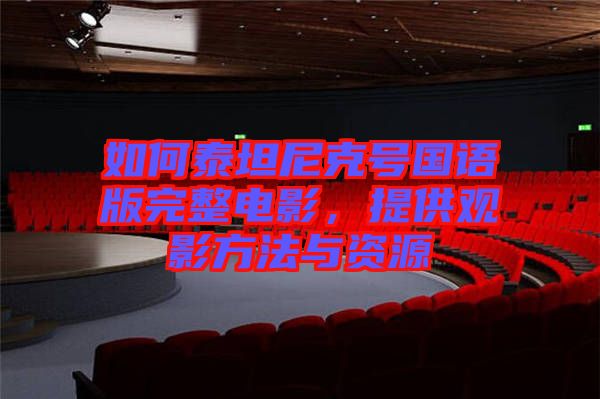 如何泰坦尼克號(hào)國(guó)語版完整電影，提供觀影方法與資源