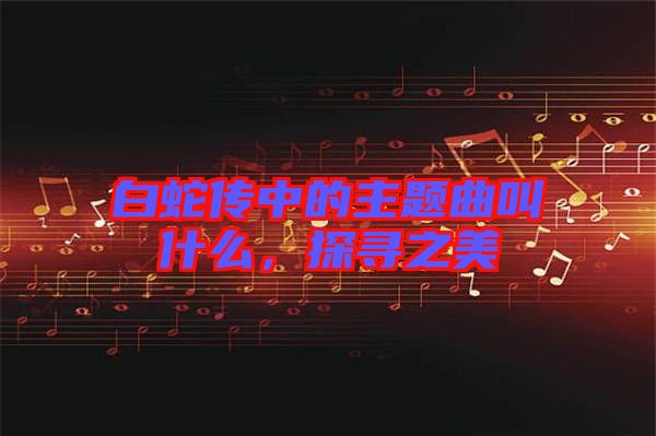 白蛇傳中的主題曲叫什么，探尋之美