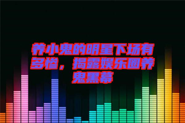 養(yǎng)小鬼的明星下場(chǎng)有多慘，揭露娛樂(lè)圈養(yǎng)鬼黑幕