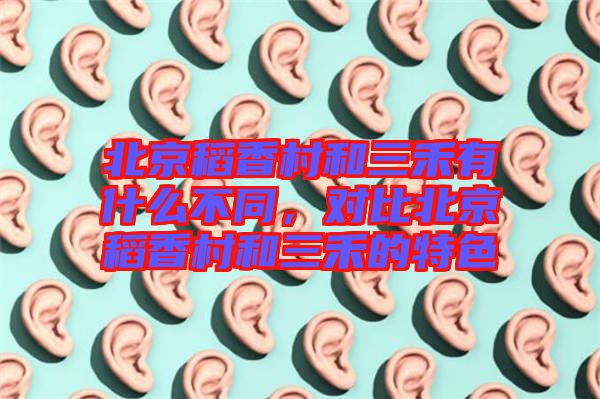 北京稻香村和三禾有什么不同，對比北京稻香村和三禾的特色