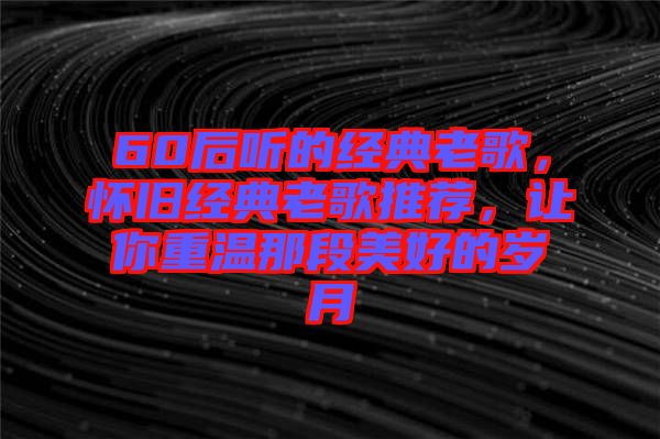 60后聽(tīng)的經(jīng)典老歌，懷舊經(jīng)典老歌推薦，讓你重溫那段美好的歲月