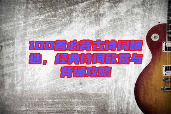 100首必背古詩詞精選，經(jīng)典詩詞欣賞與背誦攻略