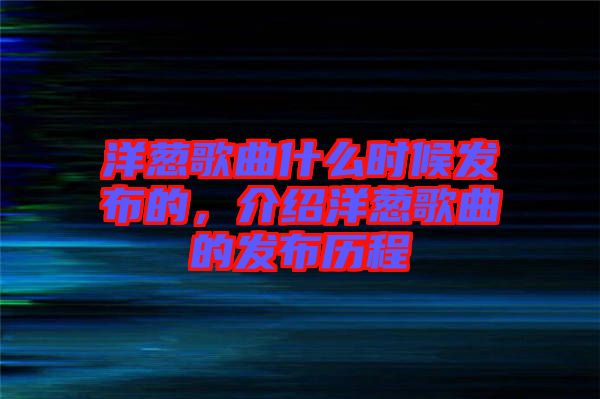 洋蔥歌曲什么時候發(fā)布的，介紹洋蔥歌曲的發(fā)布歷程