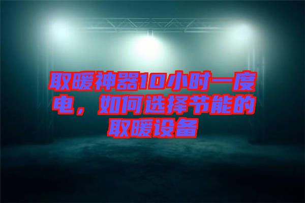 取暖神器10小時一度電，如何選擇節(jié)能的取暖設備