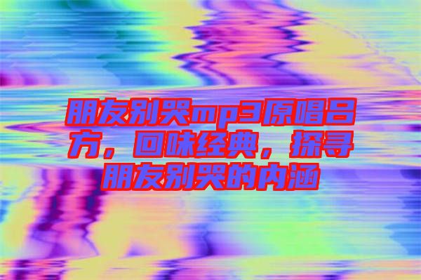 朋友別哭mp3原唱呂方，回味經(jīng)典，探尋朋友別哭的內(nèi)涵