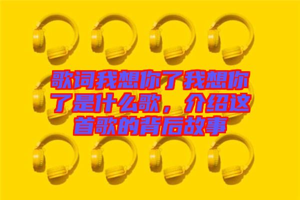 歌詞我想你了我想你了是什么歌，介紹這首歌的背后故事
