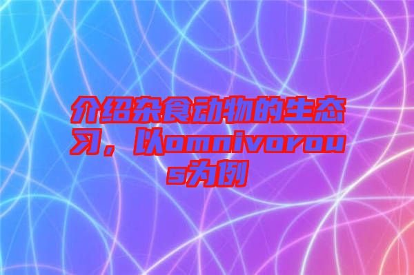 介紹雜食動物的生態(tài)習(xí)，以omnivorous為例