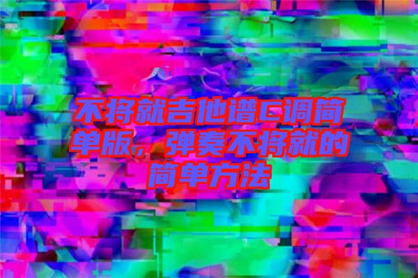 不將就吉他譜C調(diào)簡(jiǎn)單版，彈奏不將就的簡(jiǎn)單方法