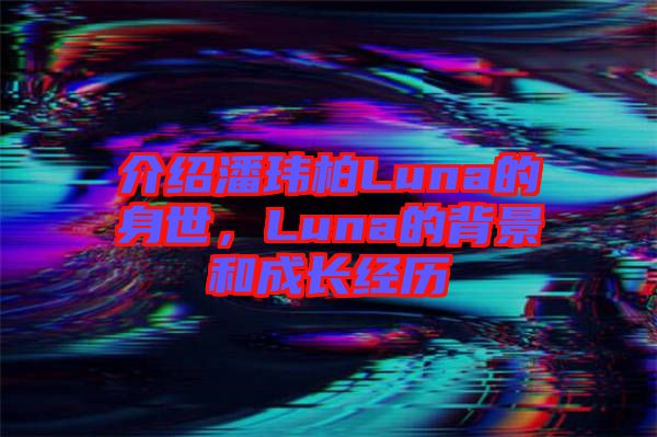 介紹潘瑋柏Luna的身世，Luna的背景和成長經(jīng)歷