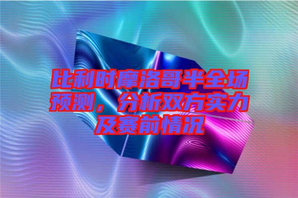 比利時(shí)摩洛哥半全場(chǎng)預(yù)測(cè)，分析雙方實(shí)力及賽前情況