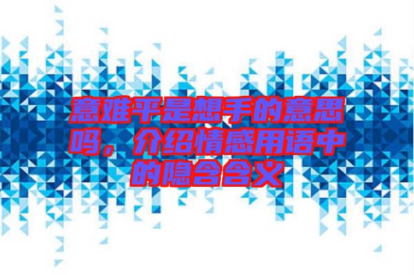 意難平是想手的意思嗎，介紹情感用語中的隱含含義