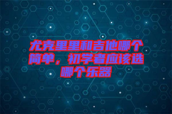 尤克里里和吉他哪個簡單，初學(xué)者應(yīng)該選哪個樂器