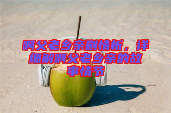 啊父老鄉(xiāng)親劇情析，詳細解啊父老鄉(xiāng)親的故事情節(jié)