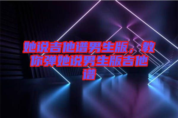 她說(shuō)吉他譜男生版，教你彈她說(shuō)男生版吉他譜
