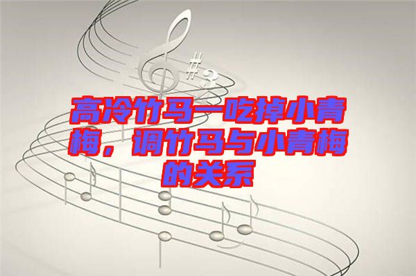 高冷竹馬一吃掉小青梅，調(diào)竹馬與小青梅的關(guān)系