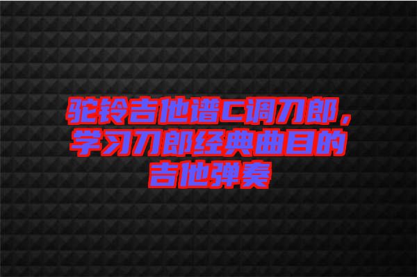駝鈴吉他譜C調(diào)刀郎，學(xué)習(xí)刀郎經(jīng)典曲目的吉他彈奏