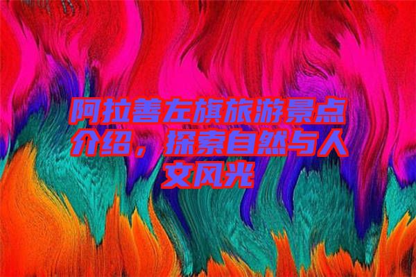 阿拉善左旗旅游景點介紹，探索自然與人文風(fēng)光