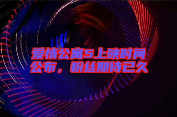 愛情公寓5上映時間公布，粉絲期待已久