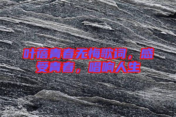 葉蓓青春無悔歌詞，感受青春，唱響人生