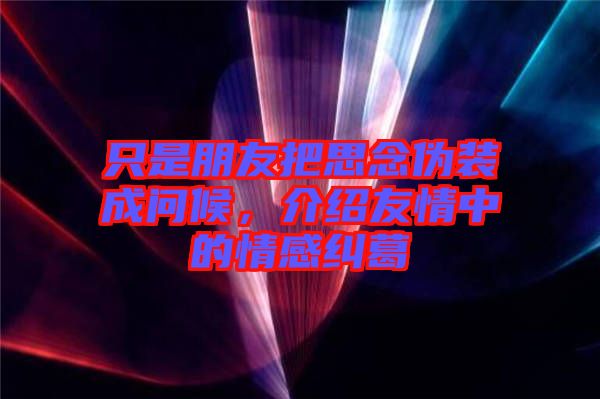只是朋友把思念偽裝成問候，介紹友情中的情感糾葛