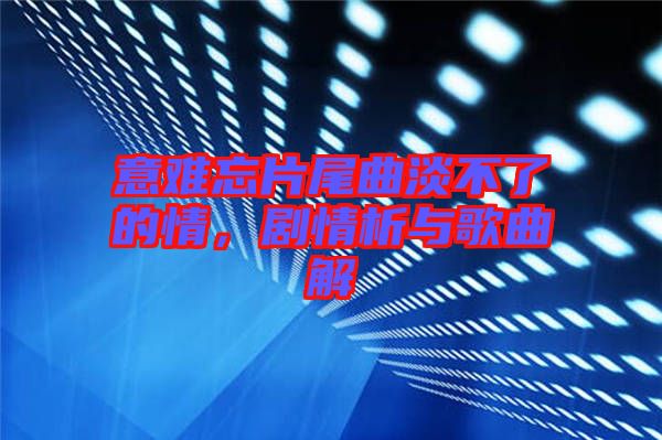 意難忘片尾曲淡不了的情，劇情析與歌曲解