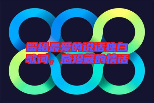 留給最愛的說話獨(dú)白歌詞，感珍藏的情話