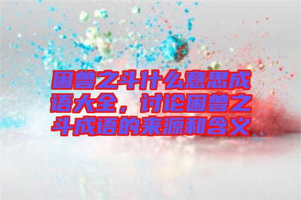 困獸之斗什么意思成語大全，討論困獸之斗成語的來源和含義