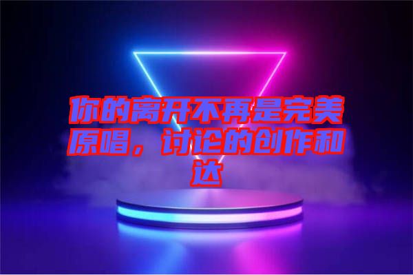 你的離開不再是完美原唱，討論的創(chuàng)作和達