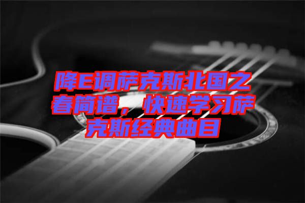 降E調(diào)薩克斯北國(guó)之春簡(jiǎn)譜，快速學(xué)習(xí)薩克斯經(jīng)典曲目
