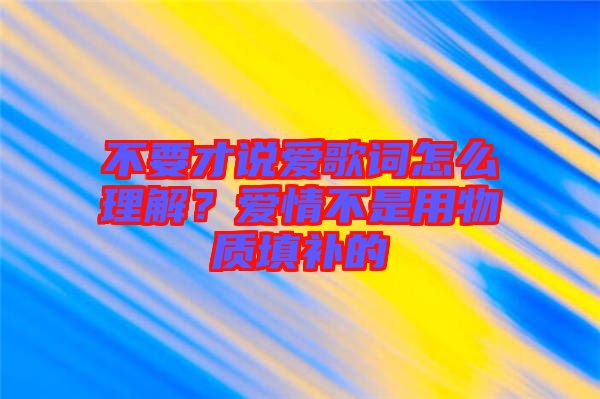 不要才說愛歌詞怎么理解？愛情不是用物質(zhì)填補(bǔ)的