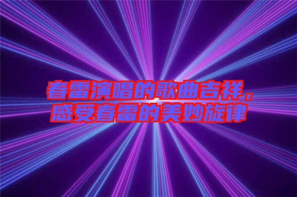 春雷演唱的歌曲吉祥，感受春雷的美妙旋律
