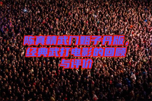 陳真精武門甄子丹版，經(jīng)典武打電影的回顧與評價