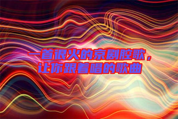 一首很火的京劇腔歌，讓你跟著唱的歌曲