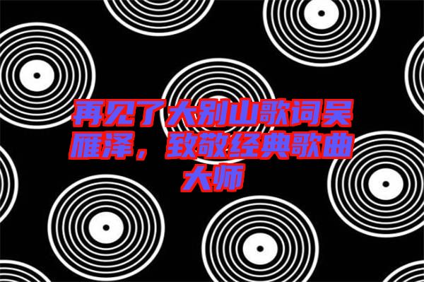 再見了大別山歌詞吳雁澤，致敬經(jīng)典歌曲大師
