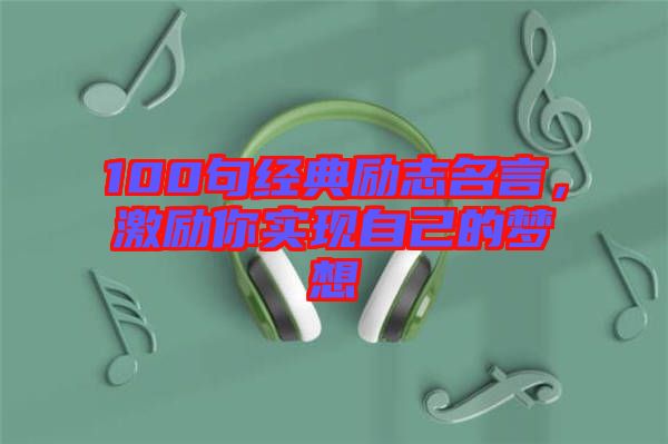 100句經(jīng)典勵志名言，激勵你實現(xiàn)自己的夢想