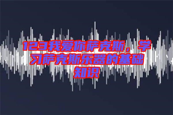 123我愛你薩克斯，學習薩克斯樂器的基礎知識