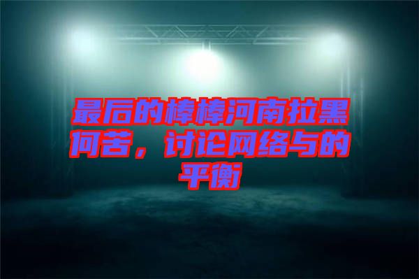 最后的棒棒河南拉黑何苦，討論網(wǎng)絡(luò)與的平衡