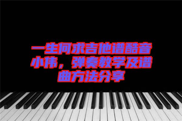 一生何求吉他譜酷音小偉，彈奏教學及譜曲方法分享